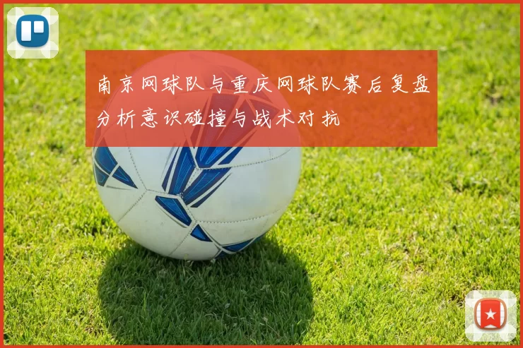 南京网球队与重庆网球队赛后复盘分析意识碰撞与战术对抗