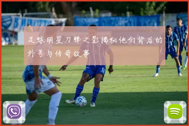 足球明星刀锋之影揭秘他们背后的外号与传奇故事