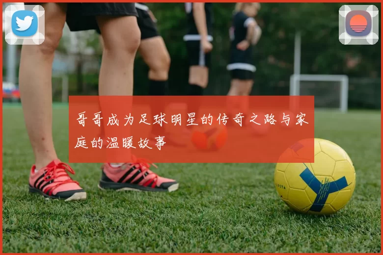 哥哥成为足球明星的传奇之路与家庭的温暖故事