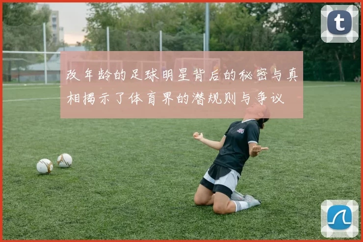 改年龄的足球明星背后的秘密与真相揭示了体育界的潜规则与争议