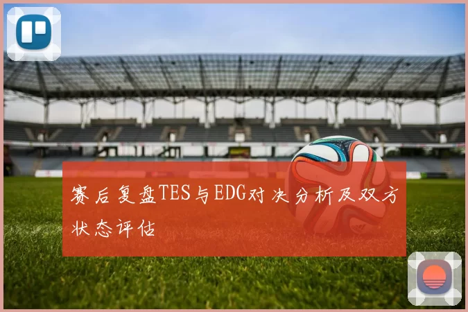 赛后复盘TES与EDG对决分析及双方状态评估