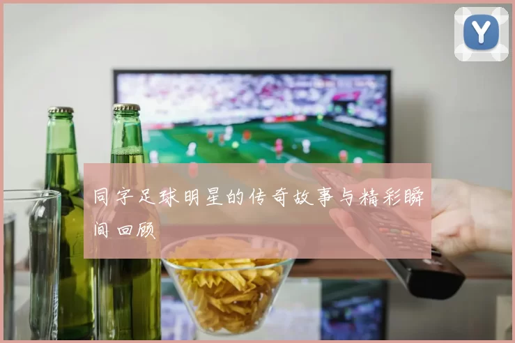 同字足球明星的传奇故事与精彩瞬间回顾