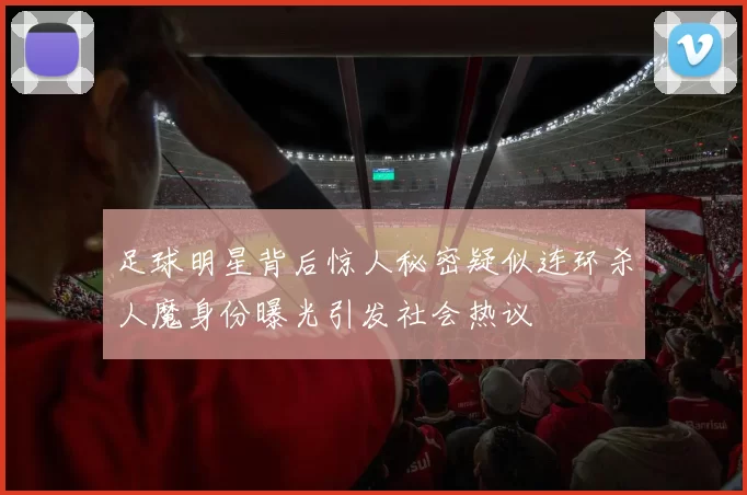 足球明星背后惊人秘密疑似连环杀人魔身份曝光引发社会热议