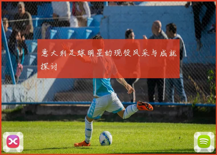 意大利足球明星的现役风采与成就探讨