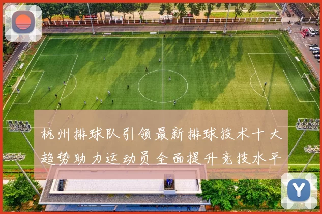 杭州排球队引领最新排球技术十大趋势助力运动员全面提升竞技水平