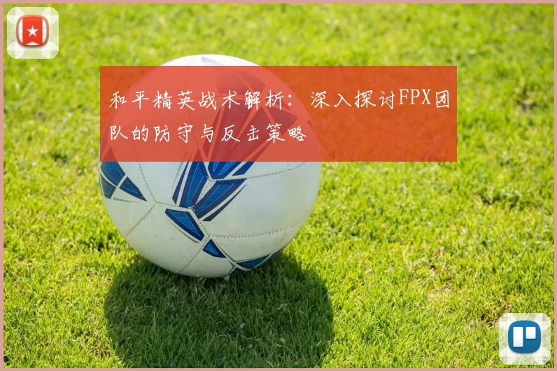 和平精英战术解析：深入探讨FPX团队的防守与反击策略