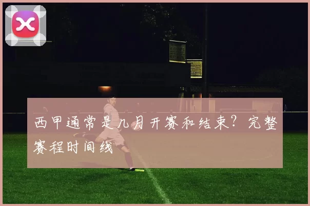 西甲通常是几月开赛和结束？完整赛程时间线