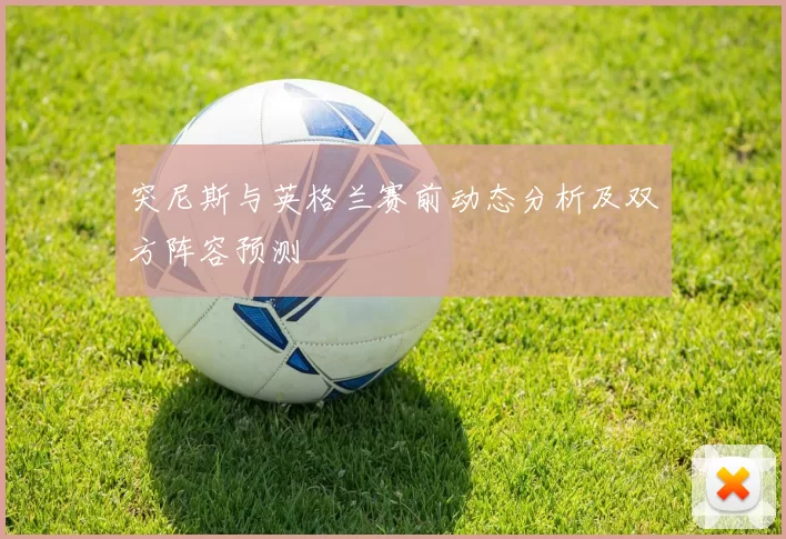 突尼斯与英格兰赛前动态分析及双方阵容预测