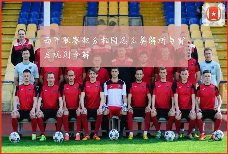 西甲联赛积分相同怎么算解析与背后规则全解