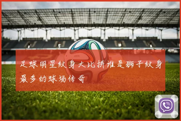 足球明星纹身大比拼谁是狮子纹身最多的球场传奇