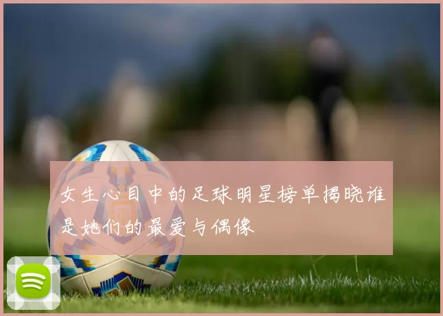 女生心目中的足球明星榜单揭晓谁是她们的最爱与偶像