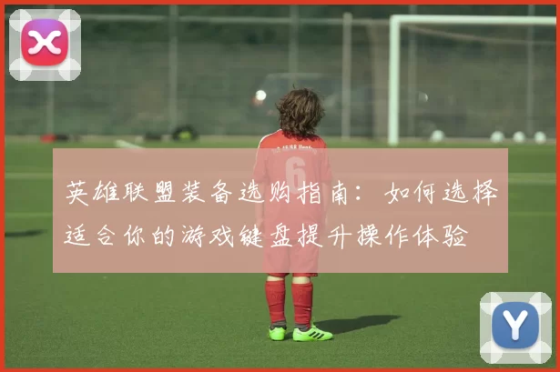 英雄联盟装备选购指南：如何选择适合你的游戏键盘提升操作体验