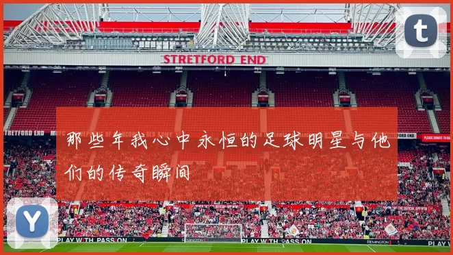 那些年我心中永恒的足球明星与他们的传奇瞬间
