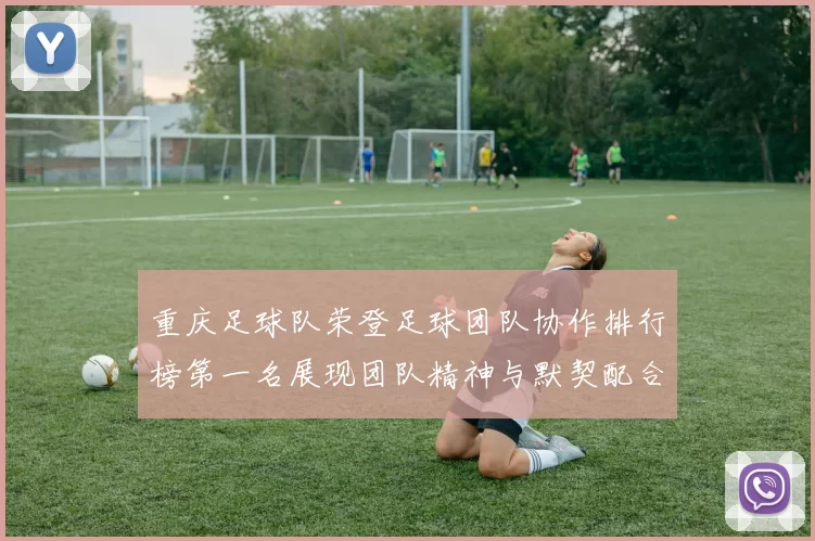 重庆足球队荣登足球团队协作排行榜第一名展现团队精神与默契配合