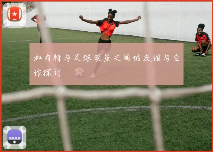 加内特与足球明星之间的友谊与合作探讨