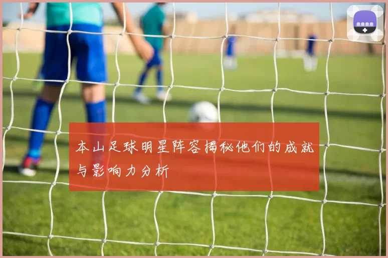 本山足球明星阵容揭秘他们的成就与影响力分析