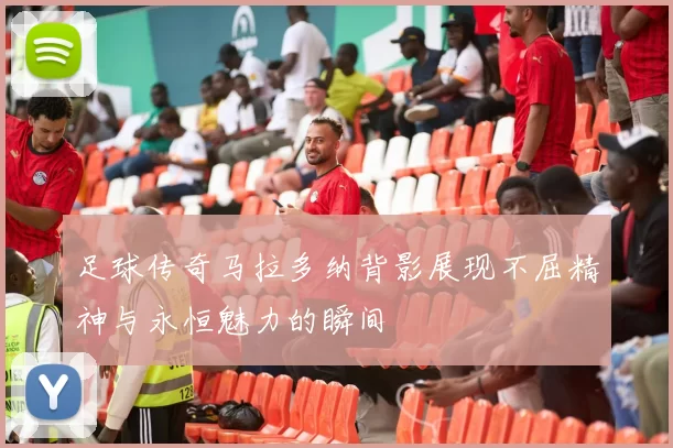 足球传奇马拉多纳背影展现不屈精神与永恒魅力的瞬间