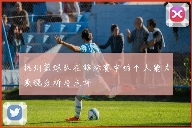 杭州篮球队在锦标赛中的个人能力表现分析与点评
