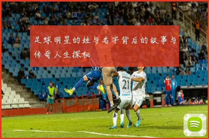 足球明星的姓与名字背后的故事与传奇人生探秘