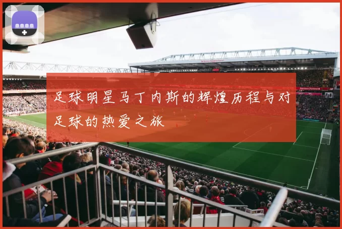 足球明星马丁内斯的辉煌历程与对足球的热爱之旅