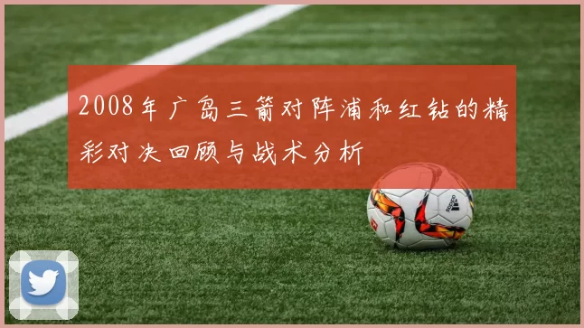 2008年广岛三箭对阵浦和红钻的精彩对决回顾与战术分析