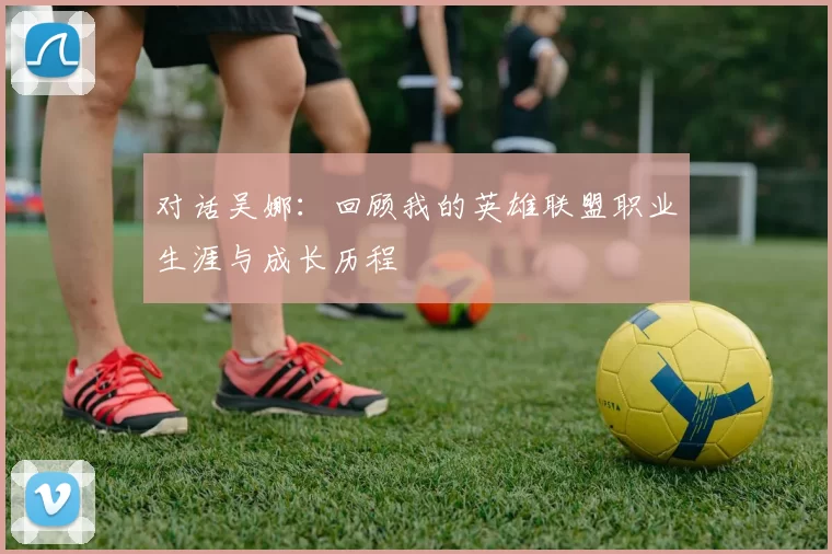 对话吴娜：回顾我的英雄联盟职业生涯与成长历程