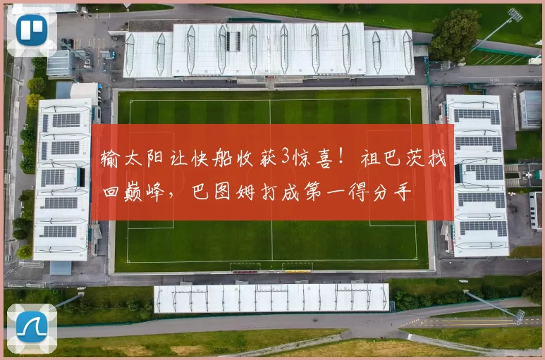 输太阳让快船收获3惊喜！祖巴茨找回巅峰，巴图姆打成第一得分手