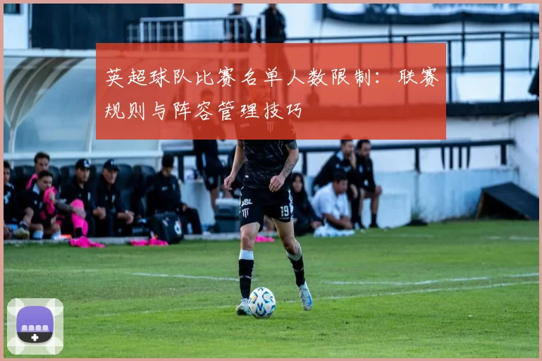 英超球队比赛名单人数限制：联赛规则与阵容管理技巧