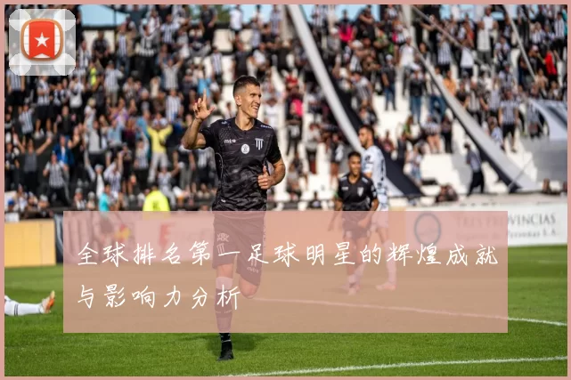 全球排名第一足球明星的辉煌成就与影响力分析