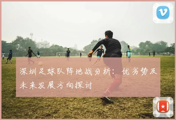 深圳足球队阵地战分析：优劣势及未来发展方向探讨