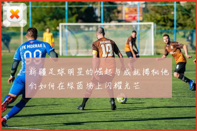 新疆足球明星的崛起与成就揭秘他们如何在绿茵场上闪耀光芒