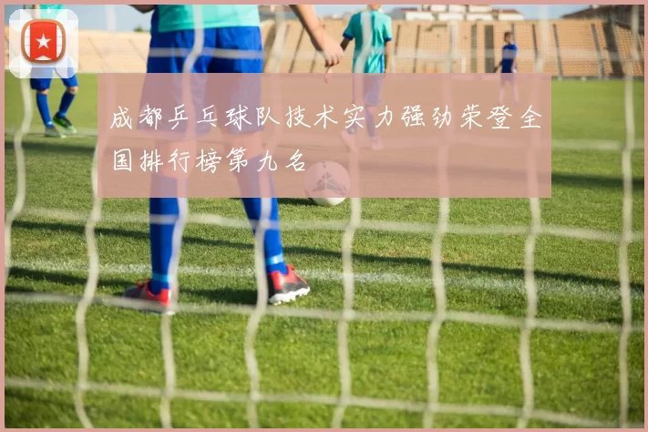 成都乒乓球队技术实力强劲荣登全国排行榜第九名