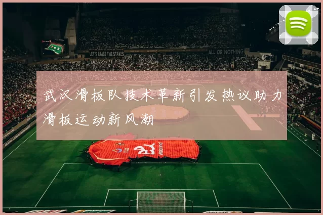 武汉滑板队技术革新引发热议助力滑板运动新风潮
