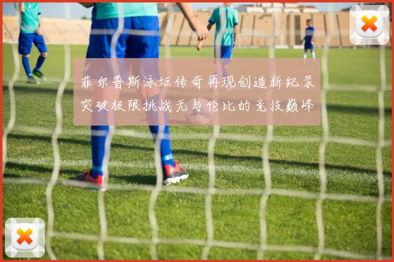 菲尔普斯泳坛传奇再现创造新纪录突破极限挑战无与伦比的竞技巅峰