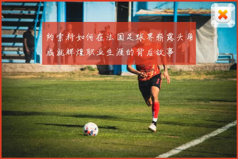 约索科如何在法国足球界崭露头角成就辉煌职业生涯的背后故事