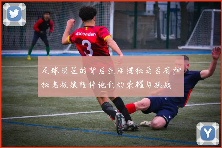 足球明星的背后生活揭秘是否有神秘老板娘陪伴他们的荣耀与挑战