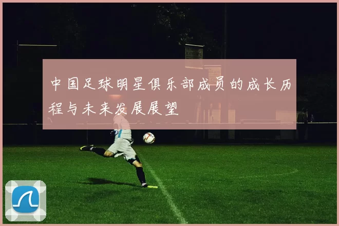 中国足球明星俱乐部成员的成长历程与未来发展展望
