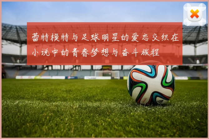 蕾特模特与足球明星的爱恋交织在小说中的青春梦想与奋斗旅程