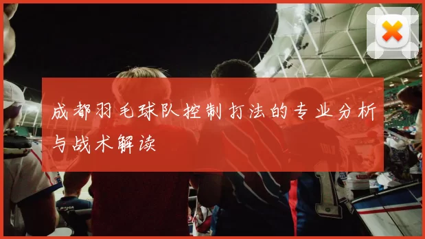 成都羽毛球队控制打法的专业分析与战术解读