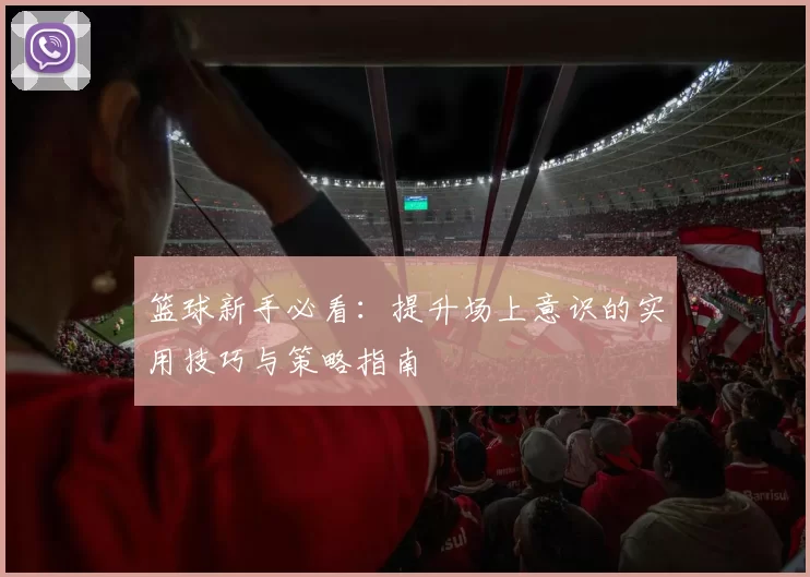 篮球新手必看：提升场上意识的实用技巧与策略指南