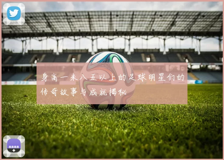 身高一米八五以上的足球明星们的传奇故事与成就揭秘