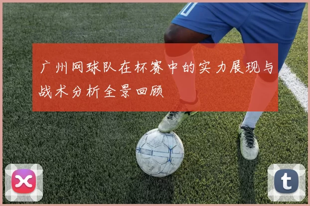 广州网球队在杯赛中的实力展现与战术分析全景回顾