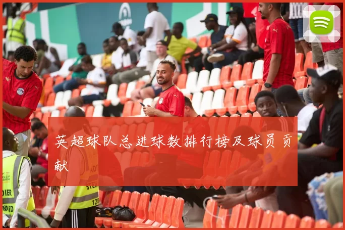 英超球队总进球数排行榜及球员贡献