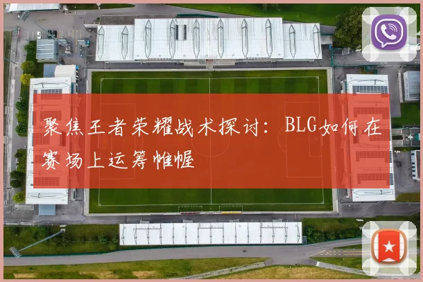 聚焦王者荣耀战术探讨：BLG如何在赛场上运筹帷幄