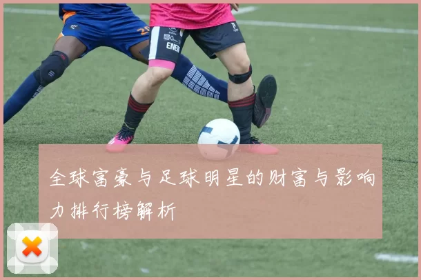 全球富豪与足球明星的财富与影响力排行榜解析