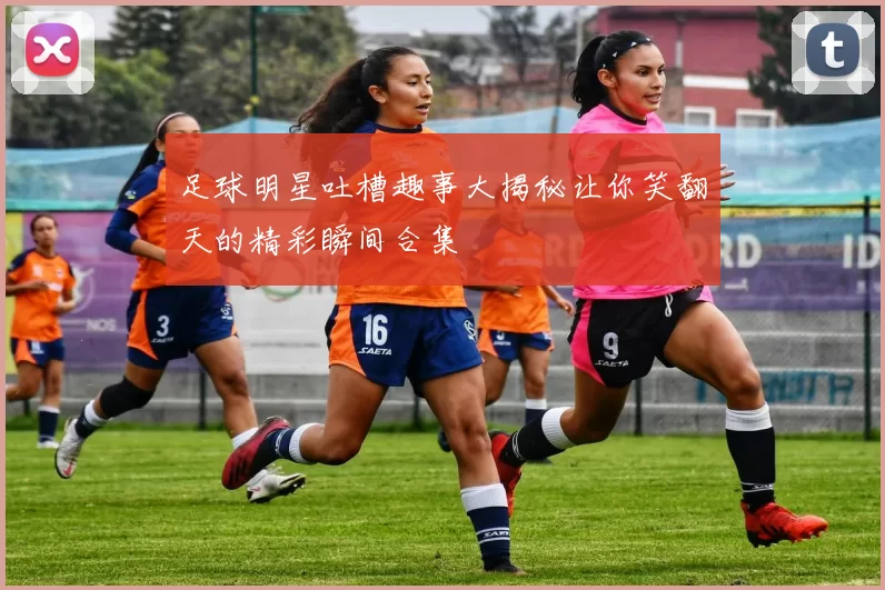 足球明星吐槽趣事大揭秘让你笑翻天的精彩瞬间合集