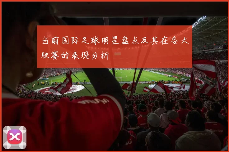 当前国际足球明星盘点及其在各大联赛的表现分析