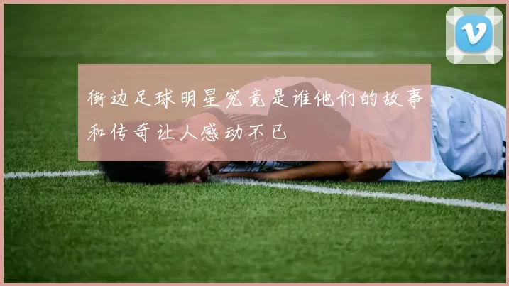 街边足球明星究竟是谁他们的故事和传奇让人感动不已