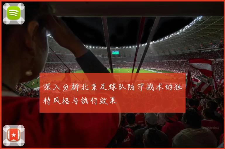 深入分析北京足球队防守战术的独特风格与执行效果