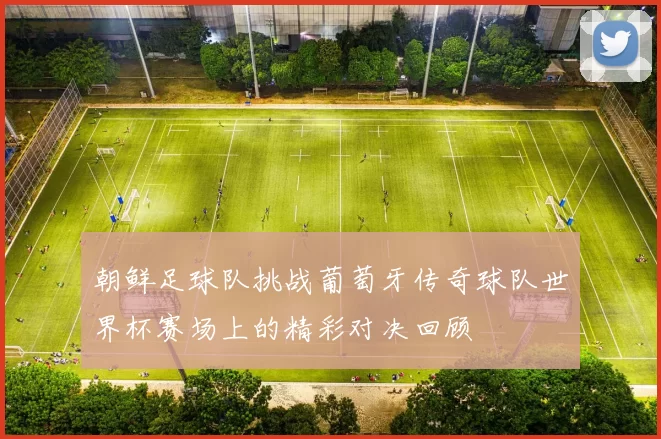 朝鲜足球队挑战葡萄牙传奇球队世界杯赛场上的精彩对决回顾